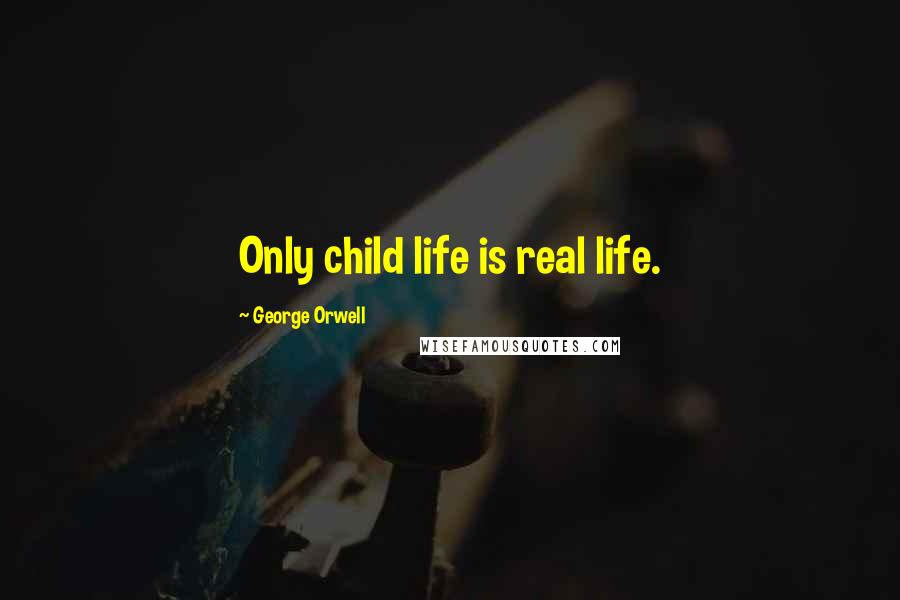 George Orwell Quotes: Only child life is real life.