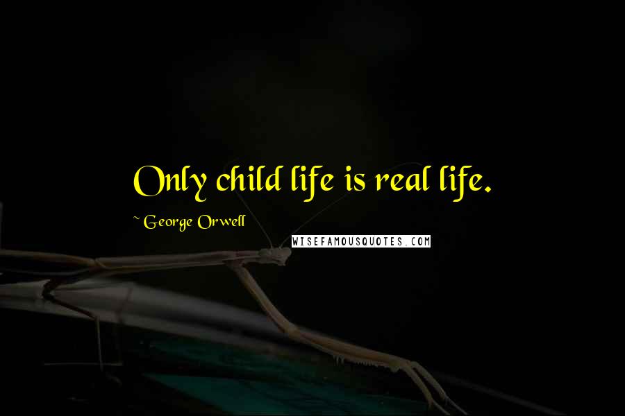 George Orwell Quotes: Only child life is real life.