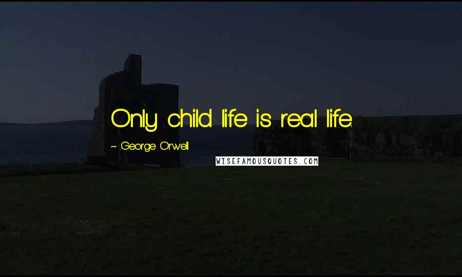 George Orwell Quotes: Only child life is real life.