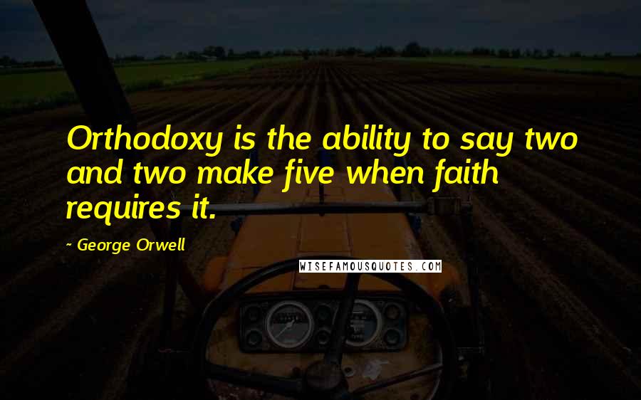 George Orwell Quotes: Orthodoxy is the ability to say two and two make five when faith requires it.