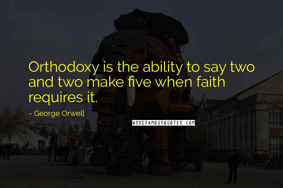 George Orwell Quotes: Orthodoxy is the ability to say two and two make five when faith requires it.