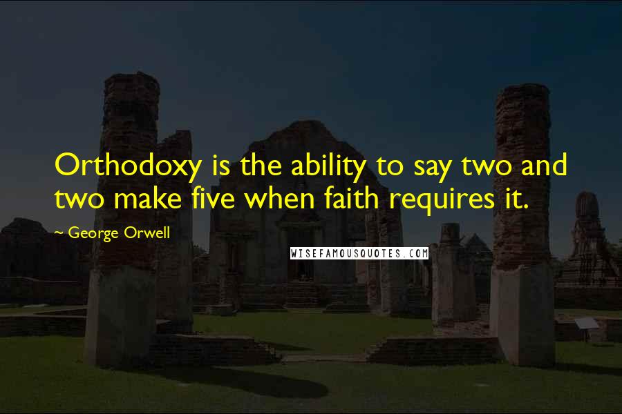 George Orwell Quotes: Orthodoxy is the ability to say two and two make five when faith requires it.