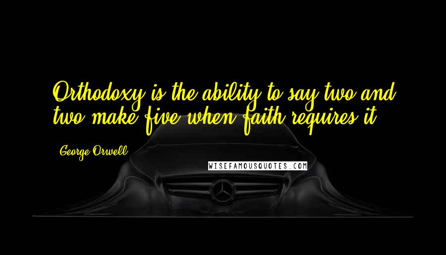 George Orwell Quotes: Orthodoxy is the ability to say two and two make five when faith requires it.