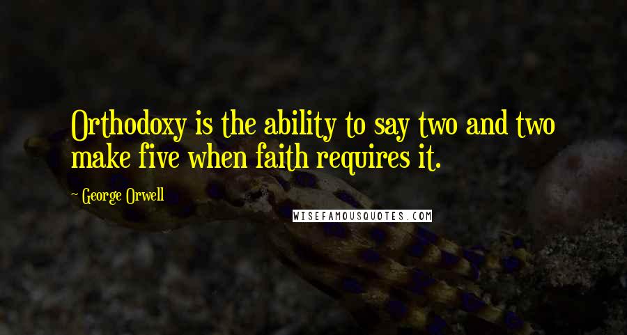 George Orwell Quotes: Orthodoxy is the ability to say two and two make five when faith requires it.