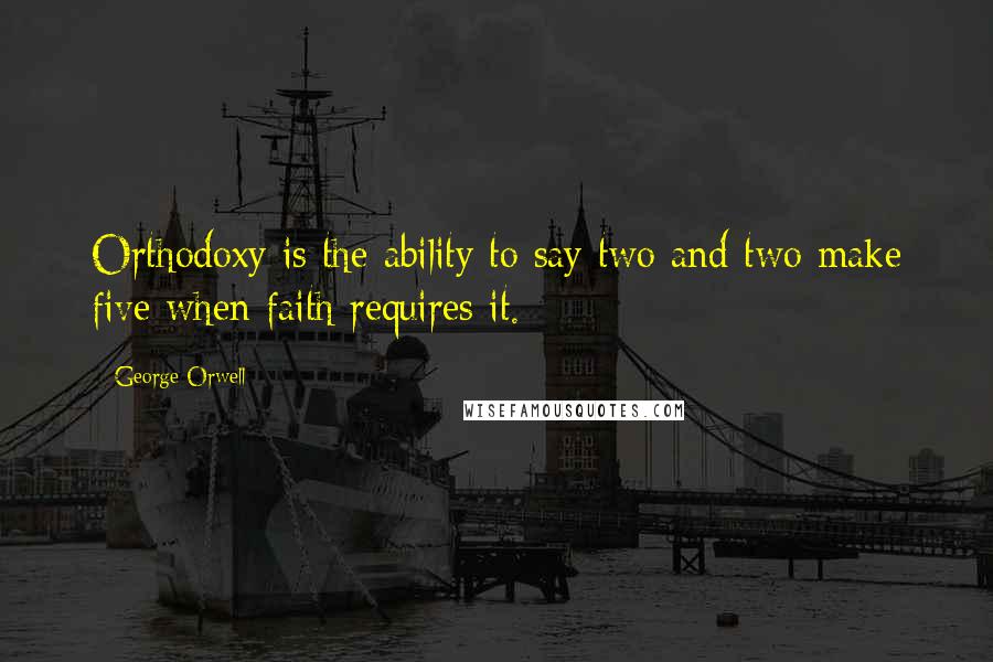 George Orwell Quotes: Orthodoxy is the ability to say two and two make five when faith requires it.