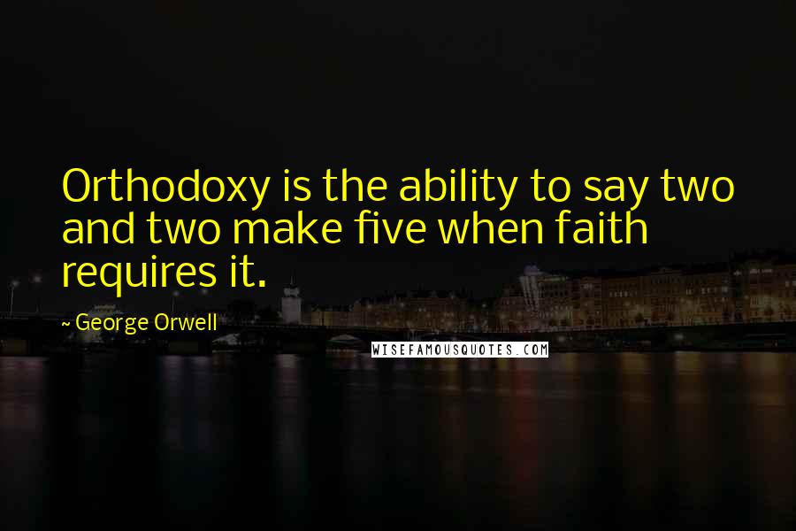 George Orwell Quotes: Orthodoxy is the ability to say two and two make five when faith requires it.