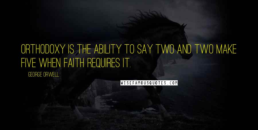 George Orwell Quotes: Orthodoxy is the ability to say two and two make five when faith requires it.