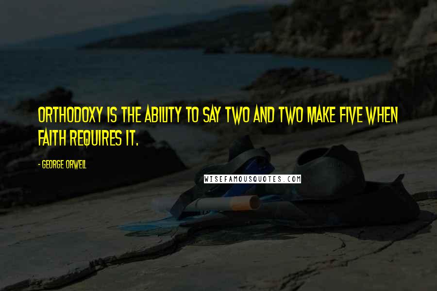 George Orwell Quotes: Orthodoxy is the ability to say two and two make five when faith requires it.