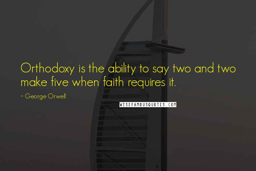 George Orwell Quotes: Orthodoxy is the ability to say two and two make five when faith requires it.