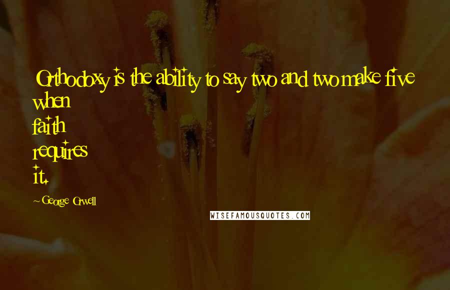 George Orwell Quotes: Orthodoxy is the ability to say two and two make five when faith requires it.