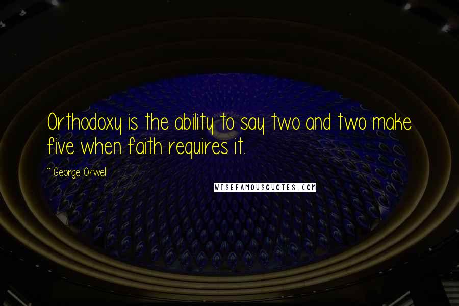 George Orwell Quotes: Orthodoxy is the ability to say two and two make five when faith requires it.