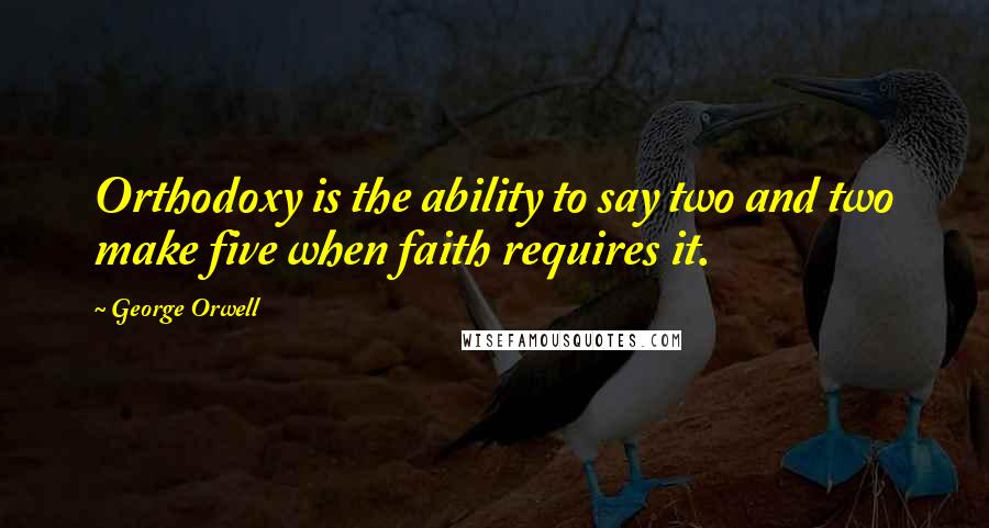 George Orwell Quotes: Orthodoxy is the ability to say two and two make five when faith requires it.