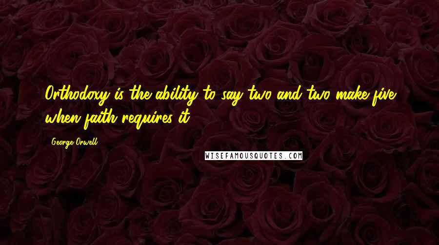 George Orwell Quotes: Orthodoxy is the ability to say two and two make five when faith requires it.