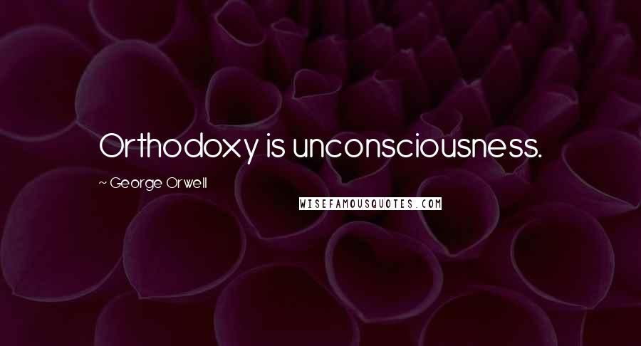 George Orwell Quotes: Orthodoxy is unconsciousness.