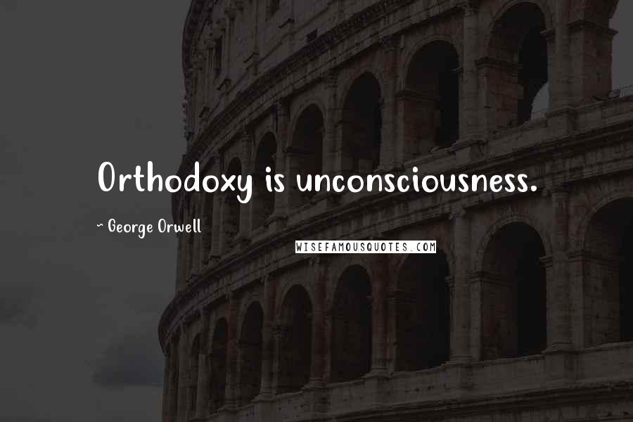 George Orwell Quotes: Orthodoxy is unconsciousness.