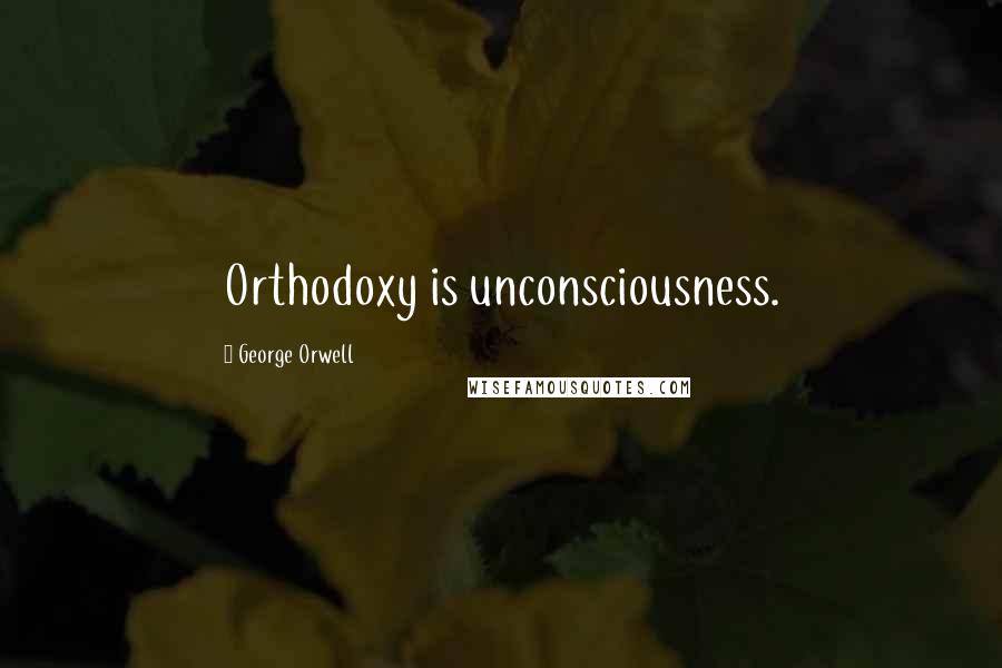 George Orwell Quotes: Orthodoxy is unconsciousness.