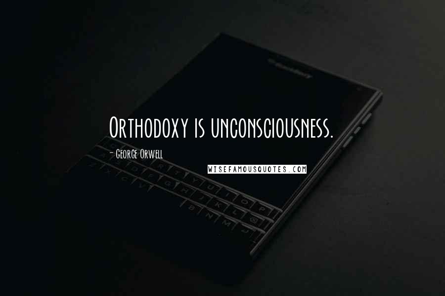 George Orwell Quotes: Orthodoxy is unconsciousness.
