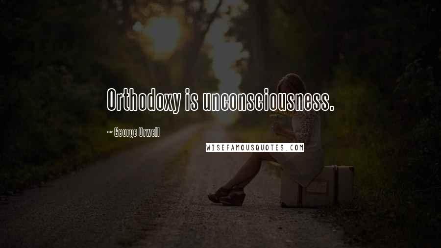 George Orwell Quotes: Orthodoxy is unconsciousness.