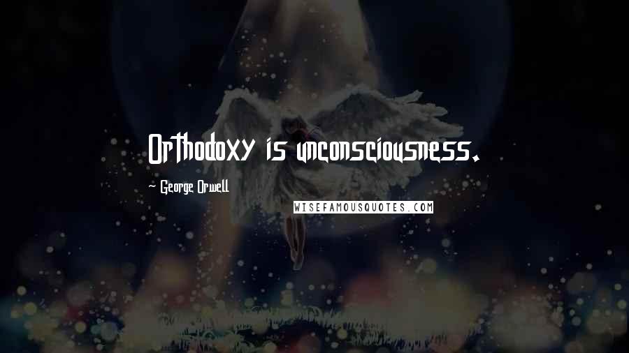 George Orwell Quotes: Orthodoxy is unconsciousness.
