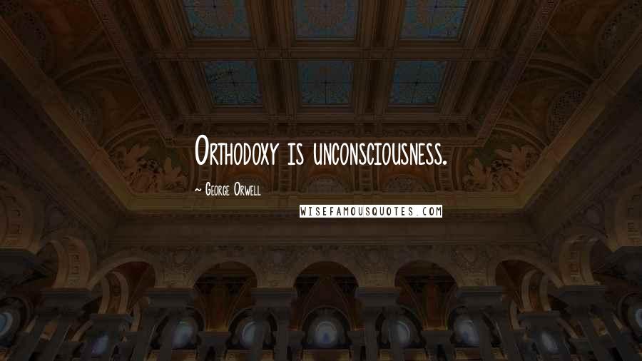 George Orwell Quotes: Orthodoxy is unconsciousness.