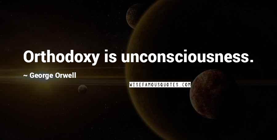 George Orwell Quotes: Orthodoxy is unconsciousness.