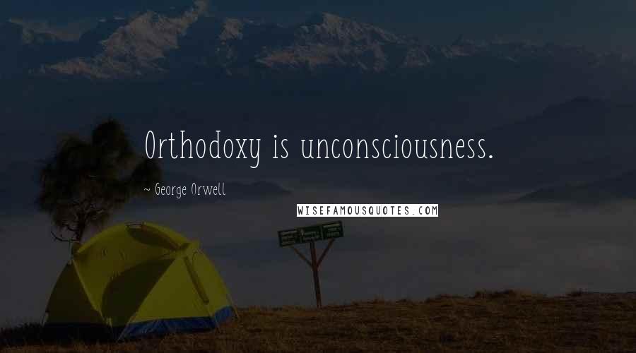 George Orwell Quotes: Orthodoxy is unconsciousness.