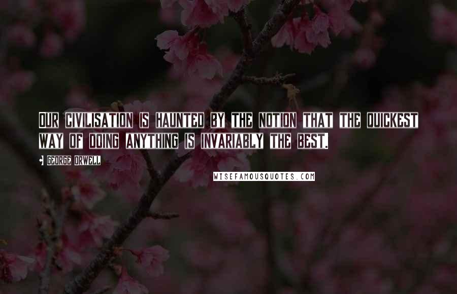 George Orwell Quotes: Our civilisation is haunted by the notion that the quickest way of doing anything is invariably the best.