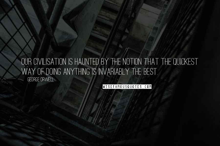 George Orwell Quotes: Our civilisation is haunted by the notion that the quickest way of doing anything is invariably the best.