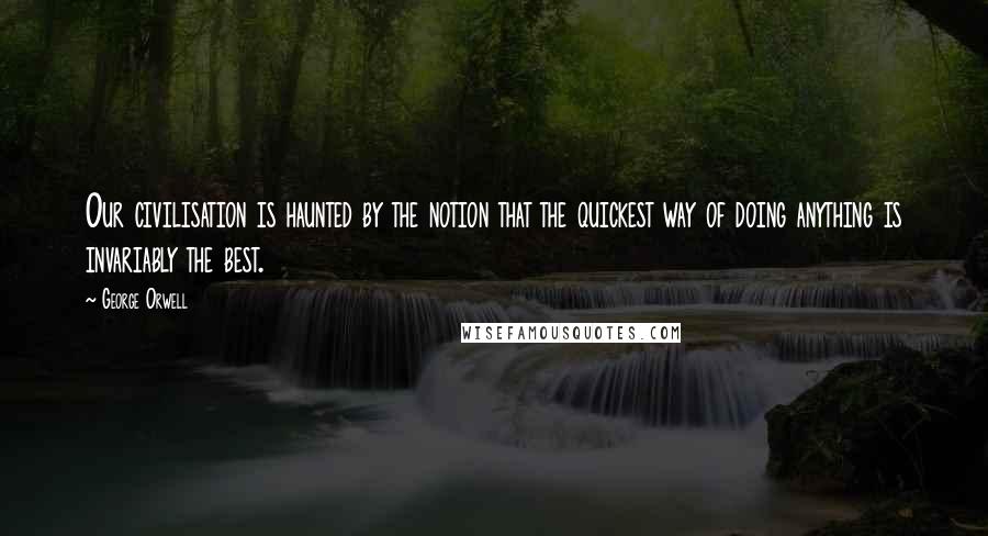 George Orwell Quotes: Our civilisation is haunted by the notion that the quickest way of doing anything is invariably the best.