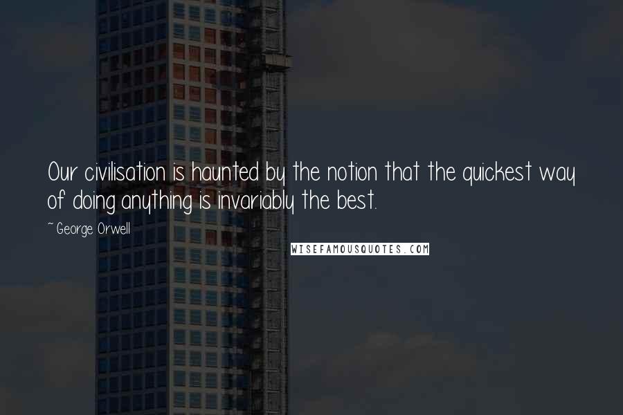 George Orwell Quotes: Our civilisation is haunted by the notion that the quickest way of doing anything is invariably the best.