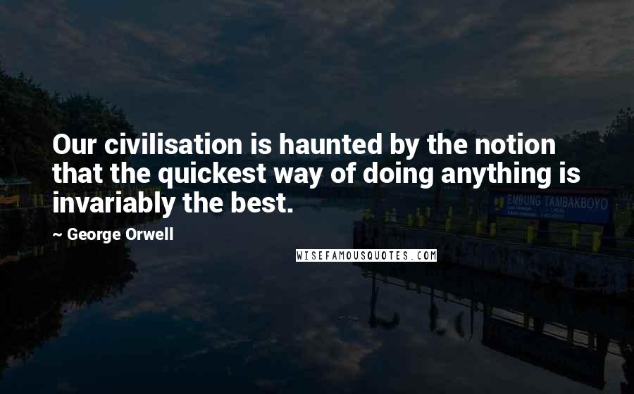George Orwell Quotes: Our civilisation is haunted by the notion that the quickest way of doing anything is invariably the best.