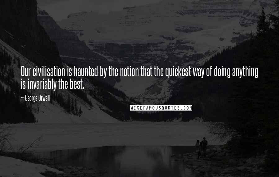 George Orwell Quotes: Our civilisation is haunted by the notion that the quickest way of doing anything is invariably the best.