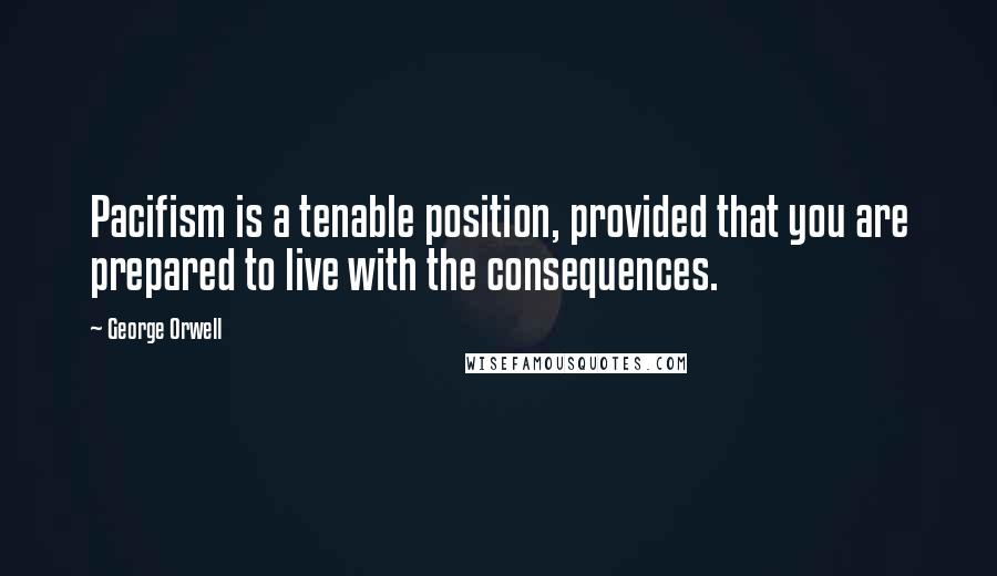 George Orwell Quotes: Pacifism is a tenable position, provided that you are prepared to live with the consequences.