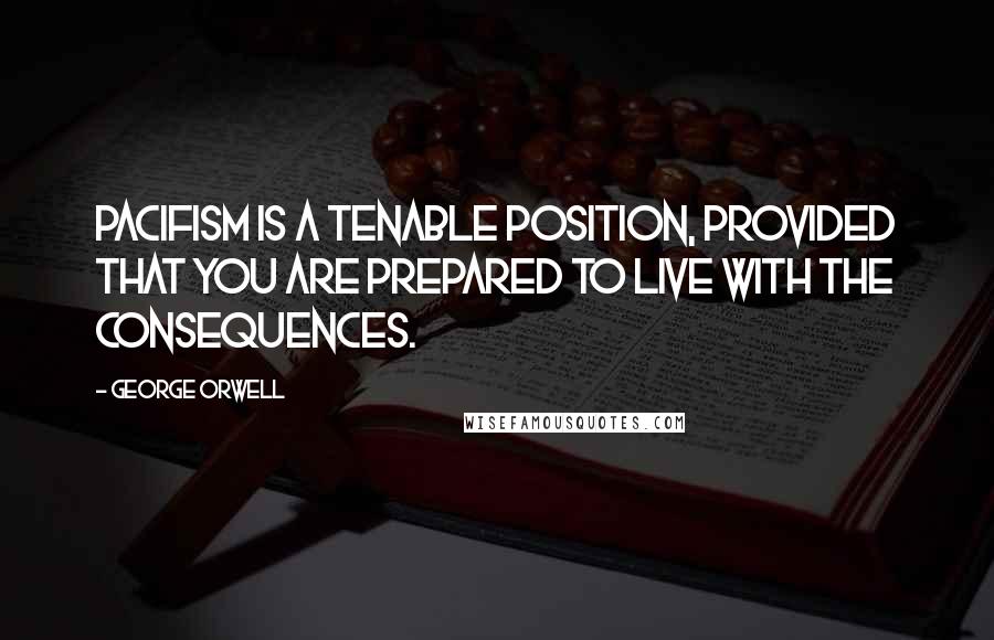 George Orwell Quotes: Pacifism is a tenable position, provided that you are prepared to live with the consequences.