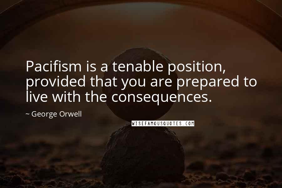 George Orwell Quotes: Pacifism is a tenable position, provided that you are prepared to live with the consequences.