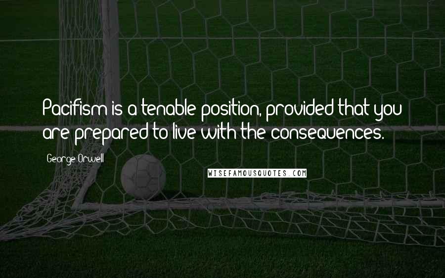 George Orwell Quotes: Pacifism is a tenable position, provided that you are prepared to live with the consequences.