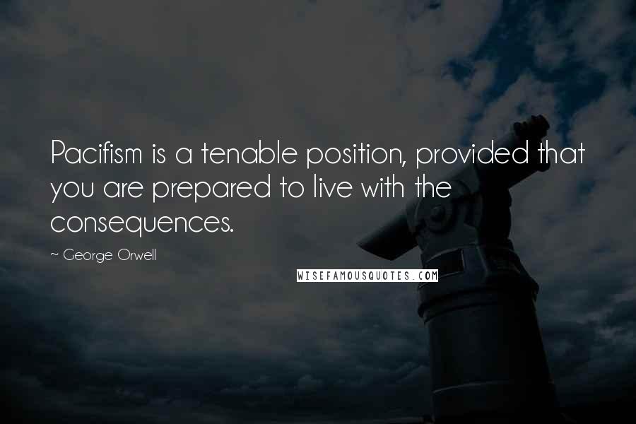 George Orwell Quotes: Pacifism is a tenable position, provided that you are prepared to live with the consequences.
