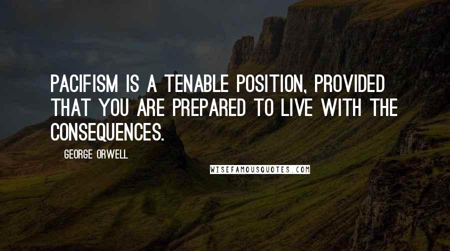 George Orwell Quotes: Pacifism is a tenable position, provided that you are prepared to live with the consequences.