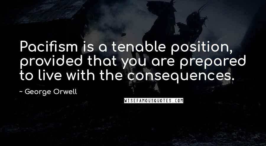 George Orwell Quotes: Pacifism is a tenable position, provided that you are prepared to live with the consequences.
