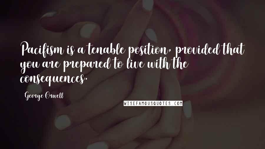George Orwell Quotes: Pacifism is a tenable position, provided that you are prepared to live with the consequences.