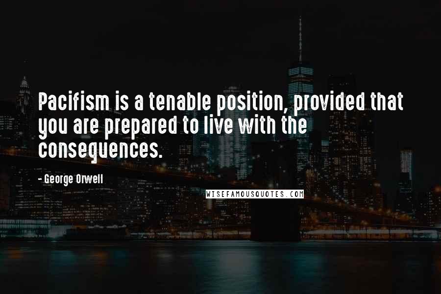 George Orwell Quotes: Pacifism is a tenable position, provided that you are prepared to live with the consequences.