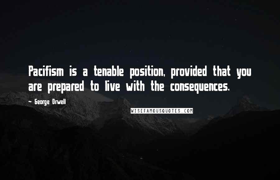 George Orwell Quotes: Pacifism is a tenable position, provided that you are prepared to live with the consequences.