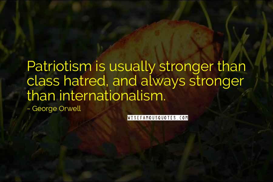 George Orwell Quotes: Patriotism is usually stronger than class hatred, and always stronger than internationalism.