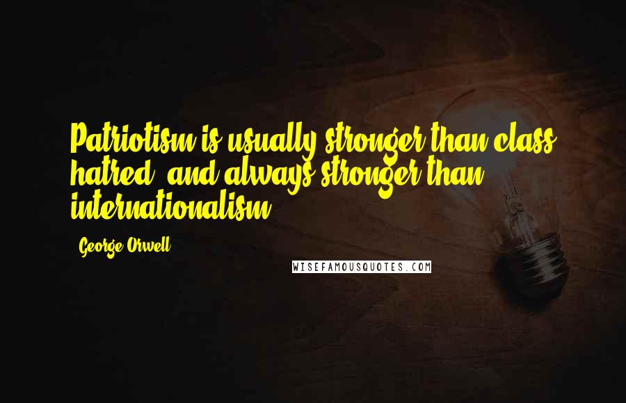 George Orwell Quotes: Patriotism is usually stronger than class hatred, and always stronger than internationalism.