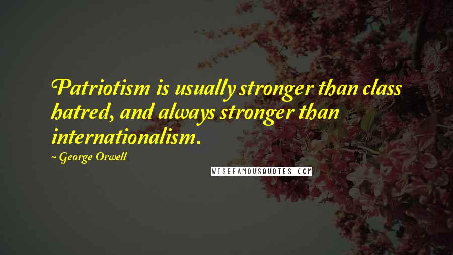 George Orwell Quotes: Patriotism is usually stronger than class hatred, and always stronger than internationalism.