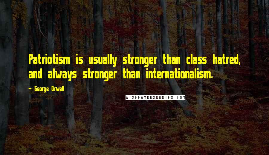 George Orwell Quotes: Patriotism is usually stronger than class hatred, and always stronger than internationalism.