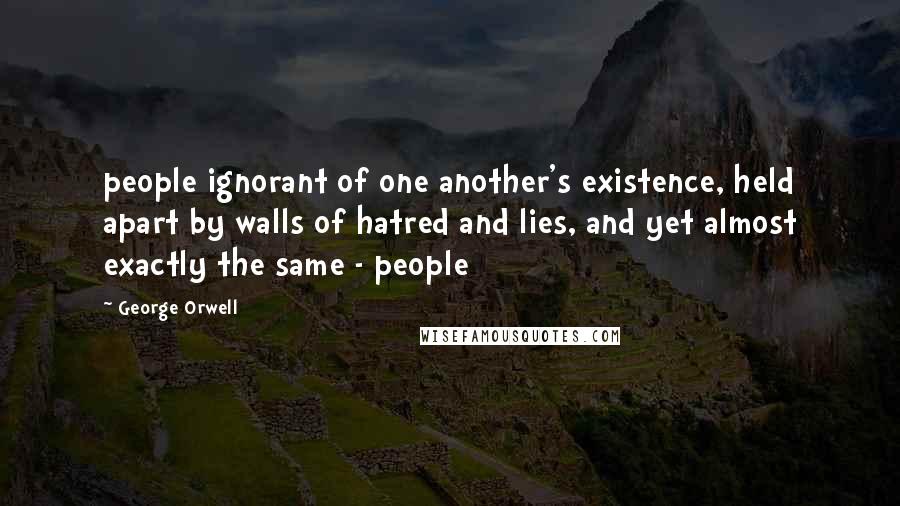 George Orwell Quotes: people ignorant of one another's existence, held apart by walls of hatred and lies, and yet almost exactly the same - people