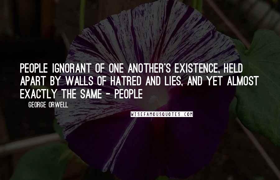 George Orwell Quotes: people ignorant of one another's existence, held apart by walls of hatred and lies, and yet almost exactly the same - people