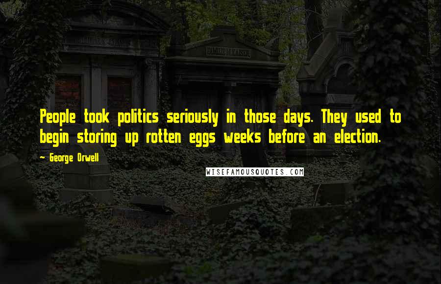 George Orwell Quotes: People took politics seriously in those days. They used to begin storing up rotten eggs weeks before an election.