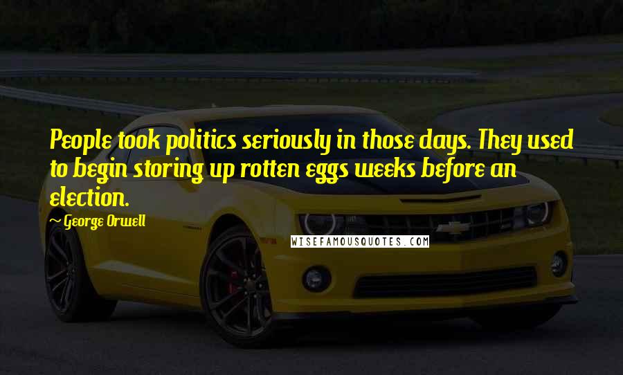 George Orwell Quotes: People took politics seriously in those days. They used to begin storing up rotten eggs weeks before an election.